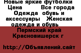 Новые яркие футболки  › Цена ­ 550 - Все города Одежда, обувь и аксессуары » Женская одежда и обувь   . Пермский край,Красновишерск г.